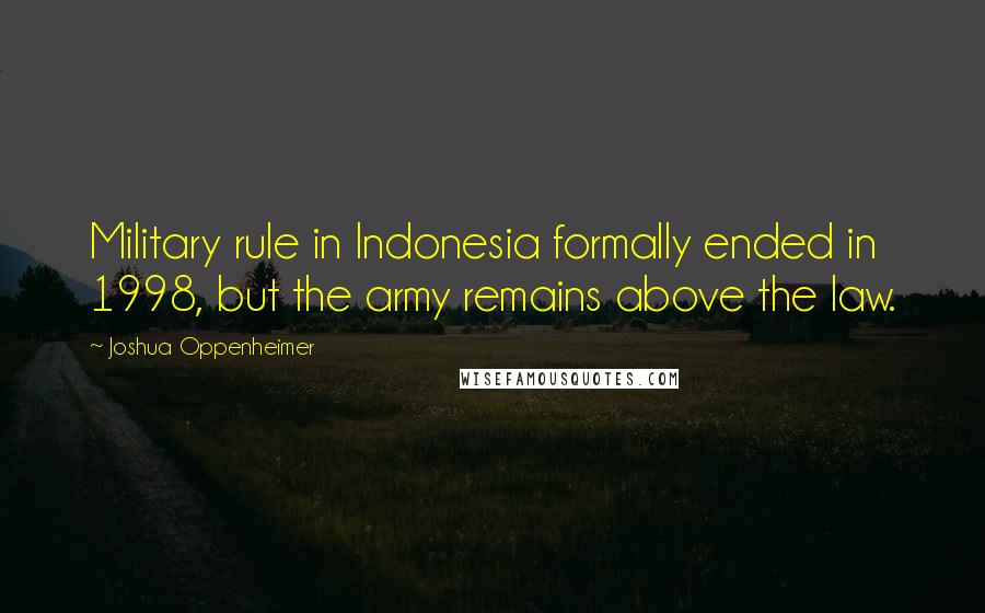 Joshua Oppenheimer Quotes: Military rule in Indonesia formally ended in 1998, but the army remains above the law.