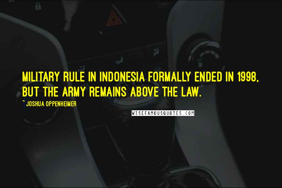 Joshua Oppenheimer Quotes: Military rule in Indonesia formally ended in 1998, but the army remains above the law.