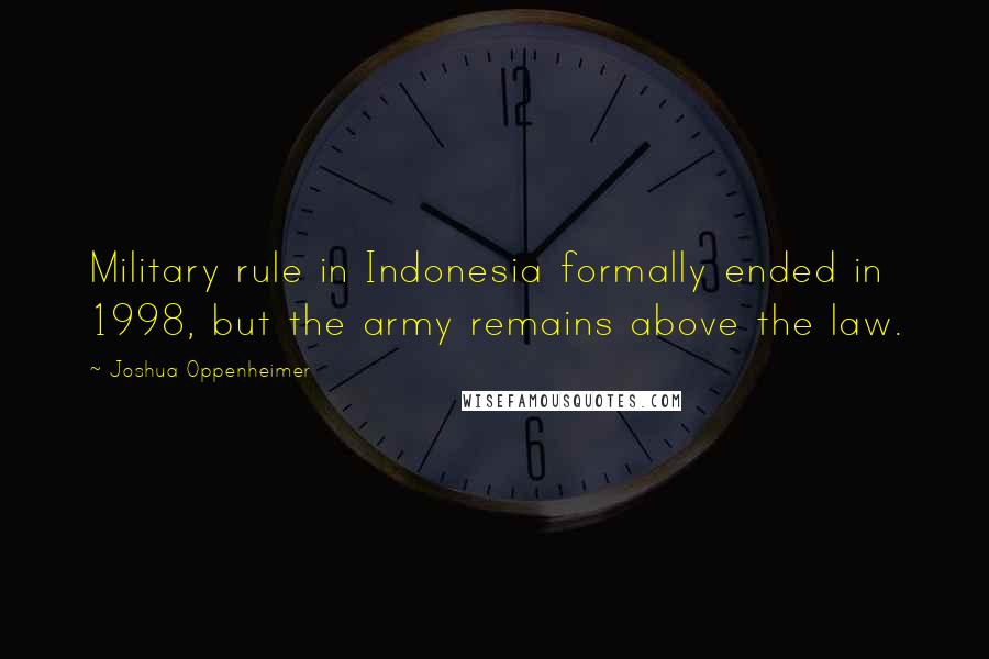 Joshua Oppenheimer Quotes: Military rule in Indonesia formally ended in 1998, but the army remains above the law.