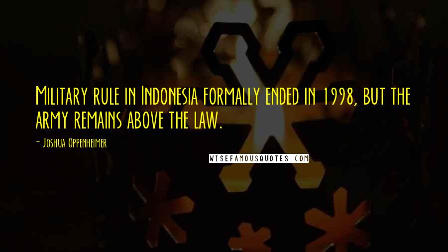 Joshua Oppenheimer Quotes: Military rule in Indonesia formally ended in 1998, but the army remains above the law.