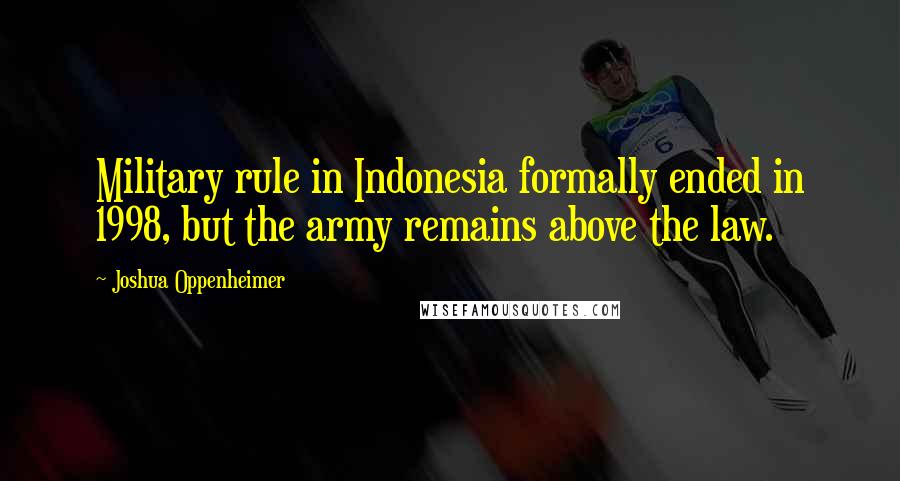 Joshua Oppenheimer Quotes: Military rule in Indonesia formally ended in 1998, but the army remains above the law.