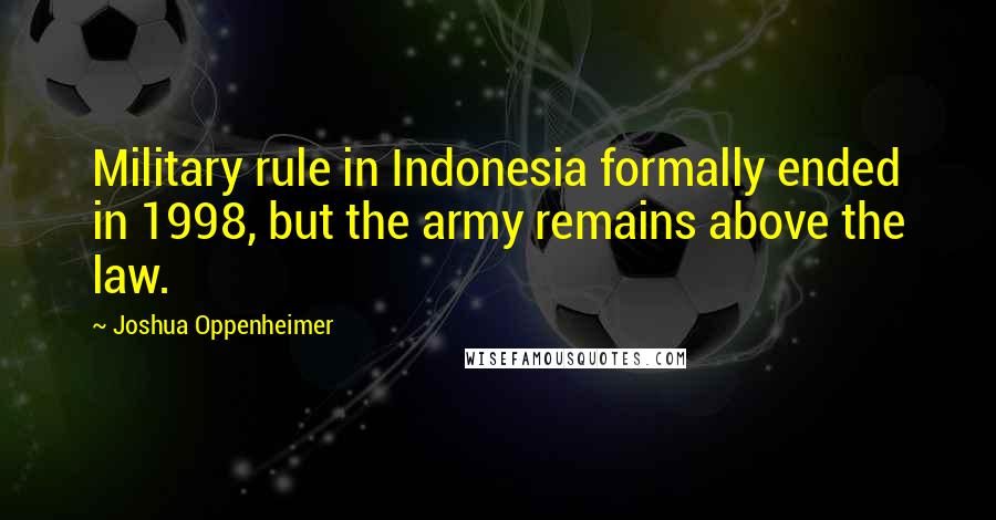 Joshua Oppenheimer Quotes: Military rule in Indonesia formally ended in 1998, but the army remains above the law.