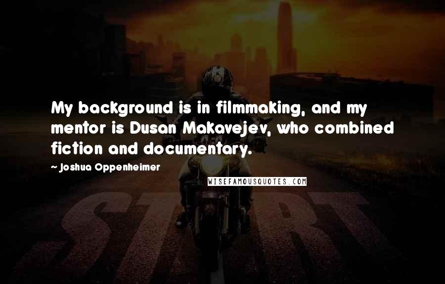 Joshua Oppenheimer Quotes: My background is in filmmaking, and my mentor is Dusan Makavejev, who combined fiction and documentary.