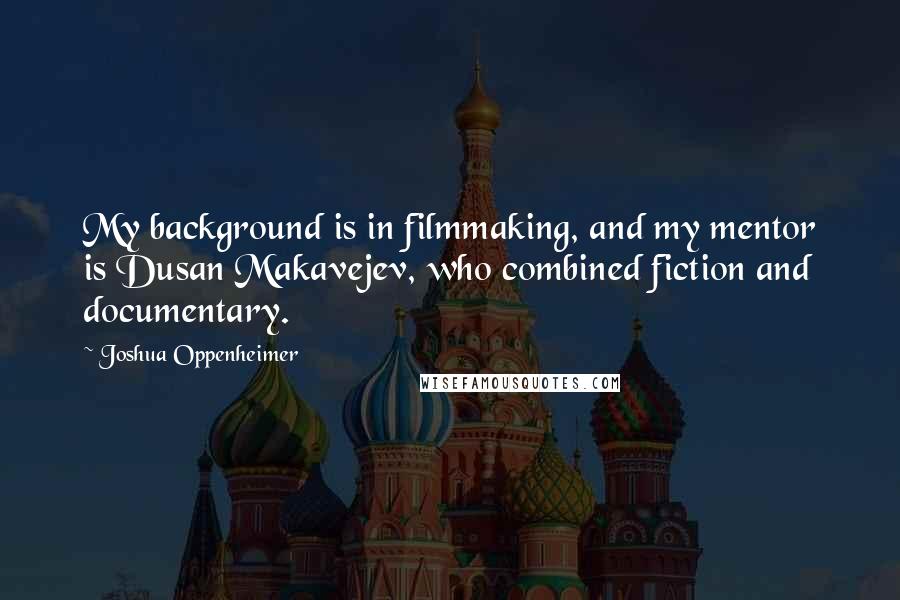 Joshua Oppenheimer Quotes: My background is in filmmaking, and my mentor is Dusan Makavejev, who combined fiction and documentary.