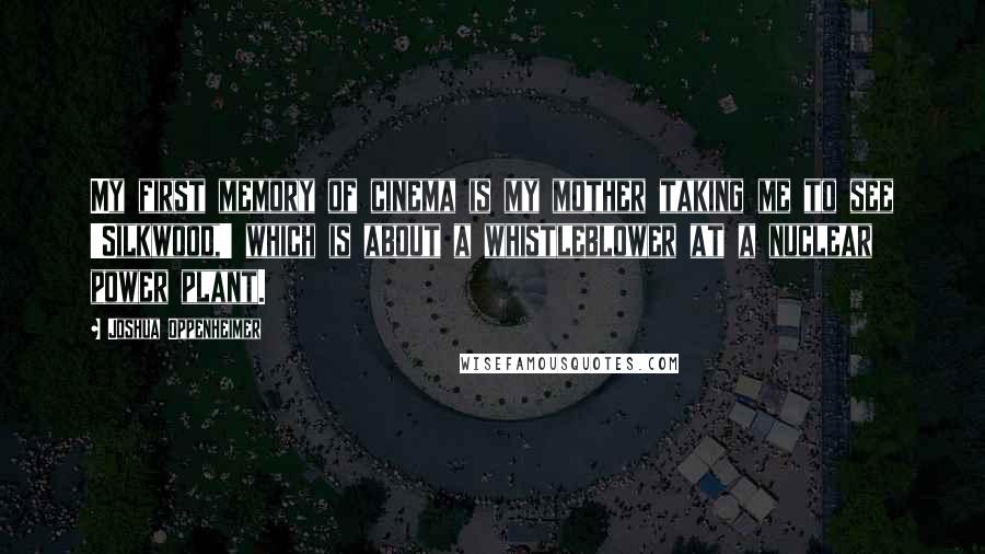 Joshua Oppenheimer Quotes: My first memory of cinema is my mother taking me to see 'Silkwood,' which is about a whistleblower at a nuclear power plant.