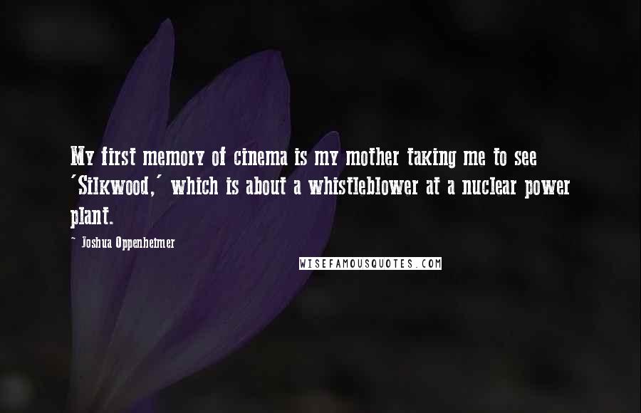 Joshua Oppenheimer Quotes: My first memory of cinema is my mother taking me to see 'Silkwood,' which is about a whistleblower at a nuclear power plant.