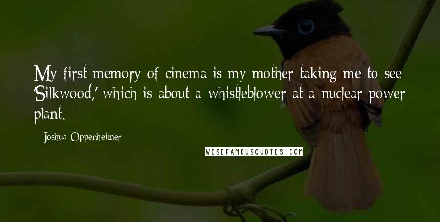 Joshua Oppenheimer Quotes: My first memory of cinema is my mother taking me to see 'Silkwood,' which is about a whistleblower at a nuclear power plant.