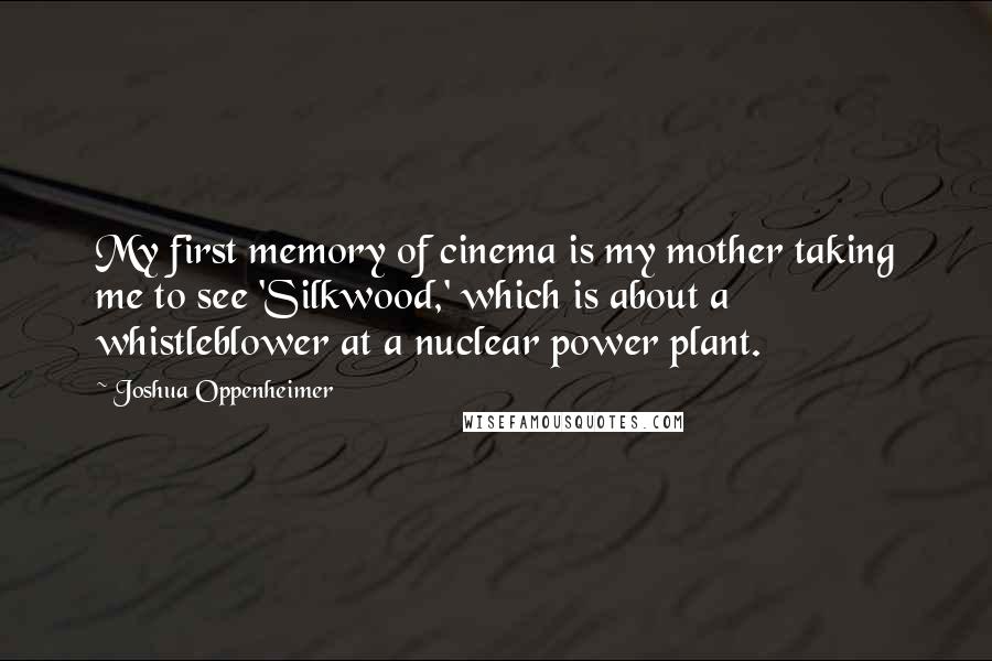 Joshua Oppenheimer Quotes: My first memory of cinema is my mother taking me to see 'Silkwood,' which is about a whistleblower at a nuclear power plant.