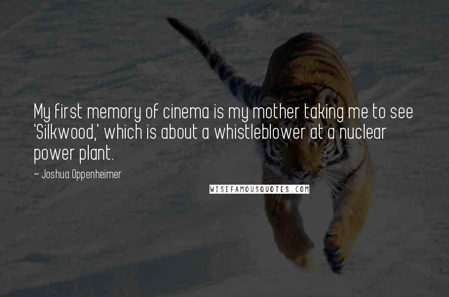 Joshua Oppenheimer Quotes: My first memory of cinema is my mother taking me to see 'Silkwood,' which is about a whistleblower at a nuclear power plant.