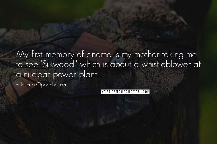 Joshua Oppenheimer Quotes: My first memory of cinema is my mother taking me to see 'Silkwood,' which is about a whistleblower at a nuclear power plant.