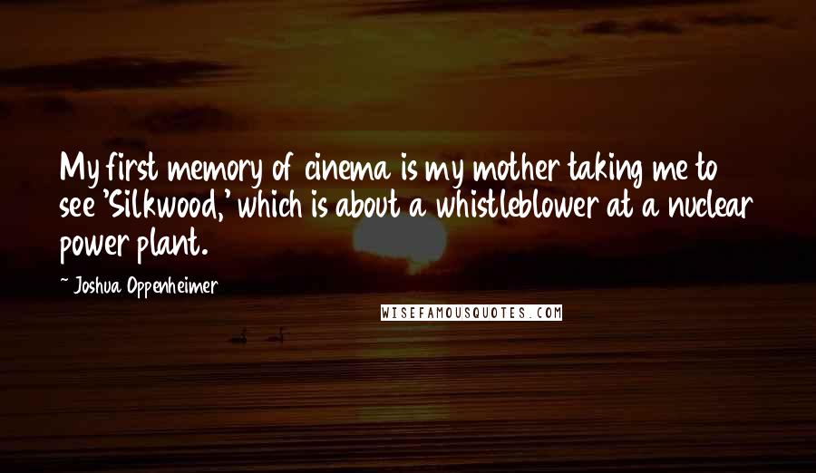 Joshua Oppenheimer Quotes: My first memory of cinema is my mother taking me to see 'Silkwood,' which is about a whistleblower at a nuclear power plant.