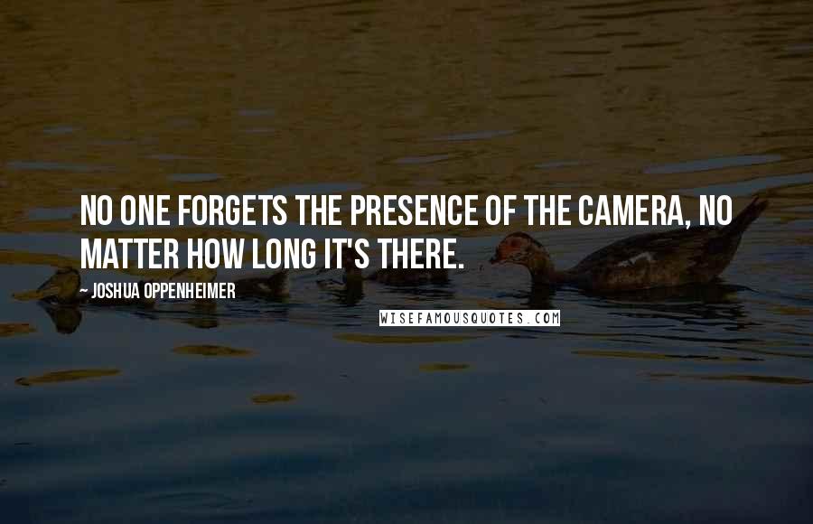 Joshua Oppenheimer Quotes: No one forgets the presence of the camera, no matter how long it's there.