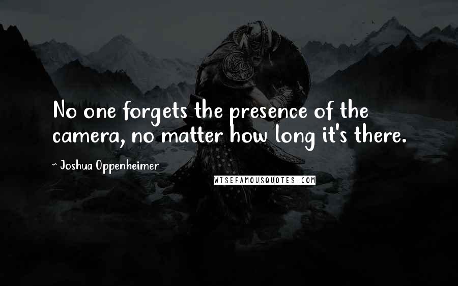 Joshua Oppenheimer Quotes: No one forgets the presence of the camera, no matter how long it's there.