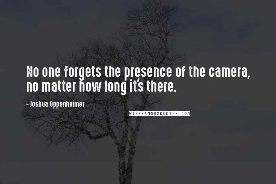 Joshua Oppenheimer Quotes: No one forgets the presence of the camera, no matter how long it's there.