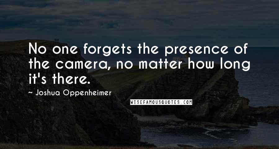 Joshua Oppenheimer Quotes: No one forgets the presence of the camera, no matter how long it's there.