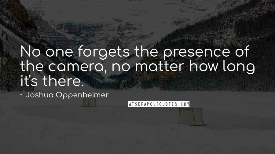 Joshua Oppenheimer Quotes: No one forgets the presence of the camera, no matter how long it's there.