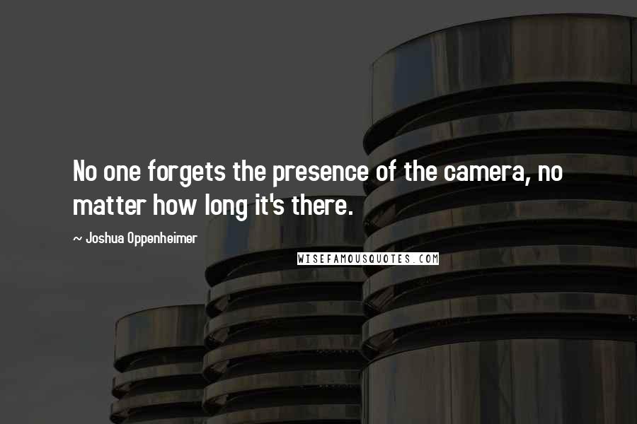 Joshua Oppenheimer Quotes: No one forgets the presence of the camera, no matter how long it's there.