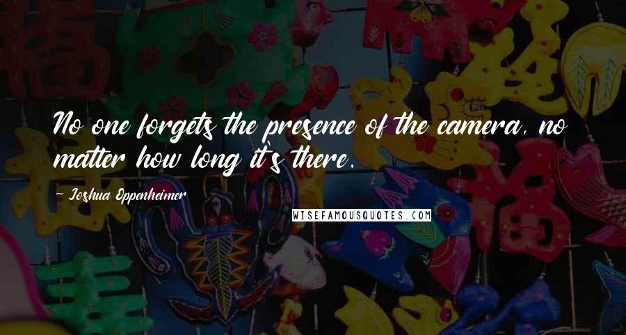 Joshua Oppenheimer Quotes: No one forgets the presence of the camera, no matter how long it's there.