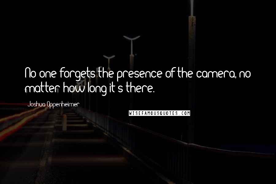 Joshua Oppenheimer Quotes: No one forgets the presence of the camera, no matter how long it's there.
