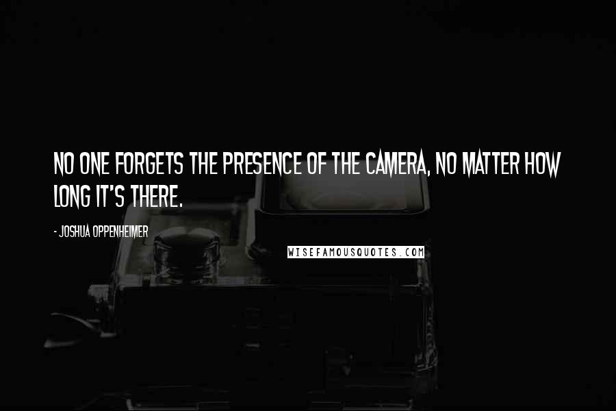 Joshua Oppenheimer Quotes: No one forgets the presence of the camera, no matter how long it's there.