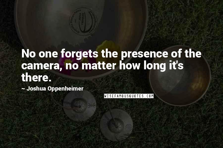 Joshua Oppenheimer Quotes: No one forgets the presence of the camera, no matter how long it's there.