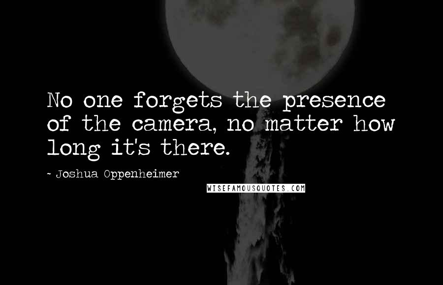 Joshua Oppenheimer Quotes: No one forgets the presence of the camera, no matter how long it's there.