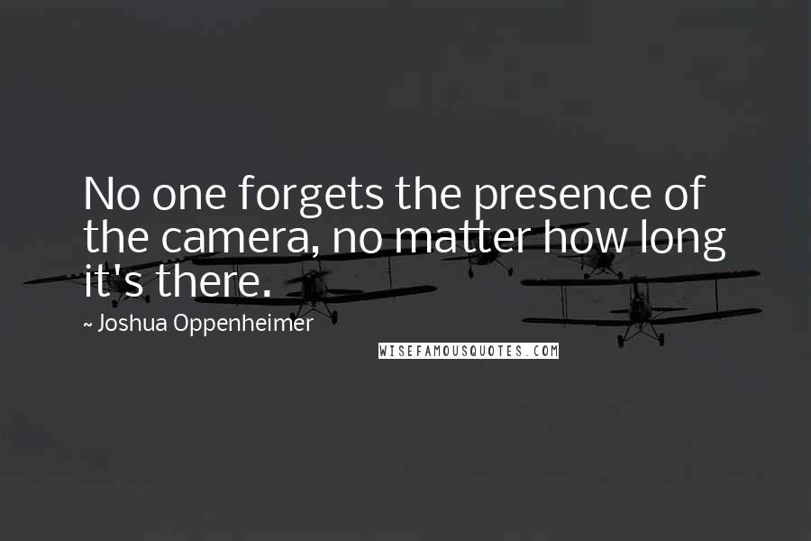 Joshua Oppenheimer Quotes: No one forgets the presence of the camera, no matter how long it's there.