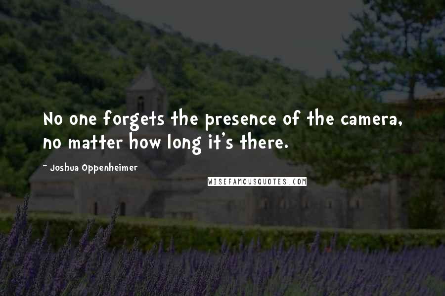 Joshua Oppenheimer Quotes: No one forgets the presence of the camera, no matter how long it's there.