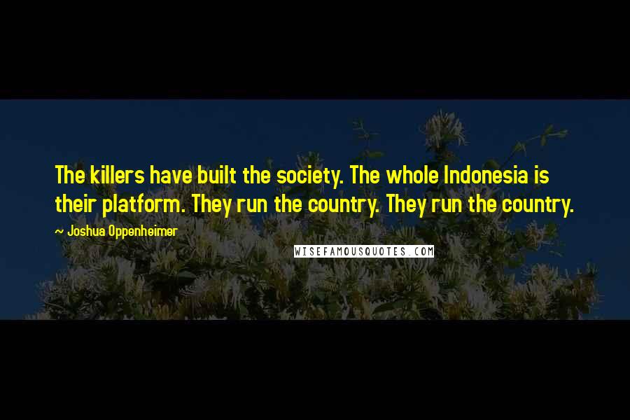 Joshua Oppenheimer Quotes: The killers have built the society. The whole Indonesia is their platform. They run the country. They run the country.