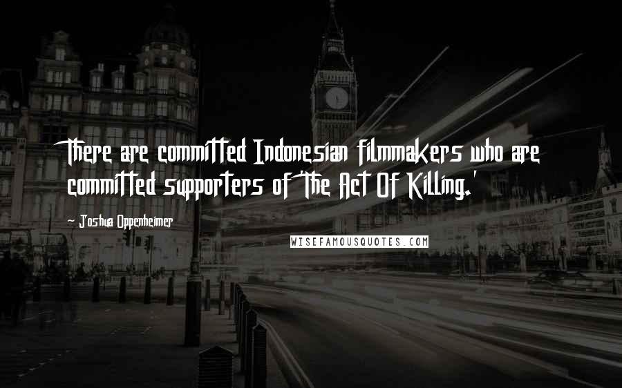 Joshua Oppenheimer Quotes: There are committed Indonesian filmmakers who are committed supporters of 'The Act Of Killing.'