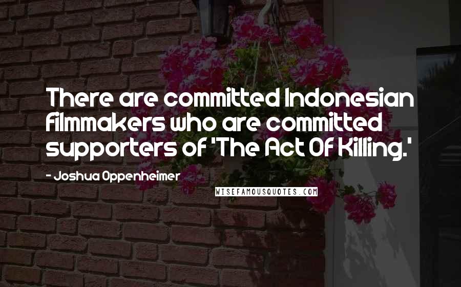 Joshua Oppenheimer Quotes: There are committed Indonesian filmmakers who are committed supporters of 'The Act Of Killing.'