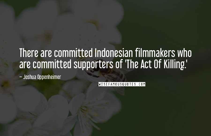 Joshua Oppenheimer Quotes: There are committed Indonesian filmmakers who are committed supporters of 'The Act Of Killing.'