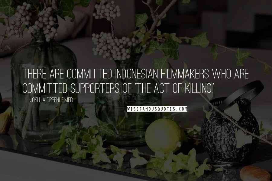 Joshua Oppenheimer Quotes: There are committed Indonesian filmmakers who are committed supporters of 'The Act Of Killing.'