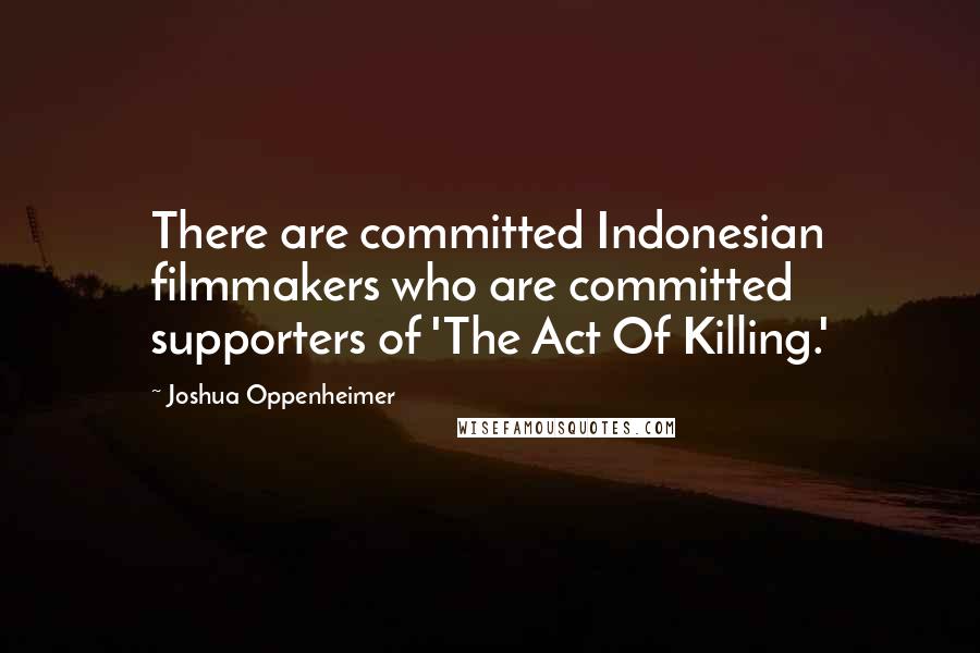 Joshua Oppenheimer Quotes: There are committed Indonesian filmmakers who are committed supporters of 'The Act Of Killing.'