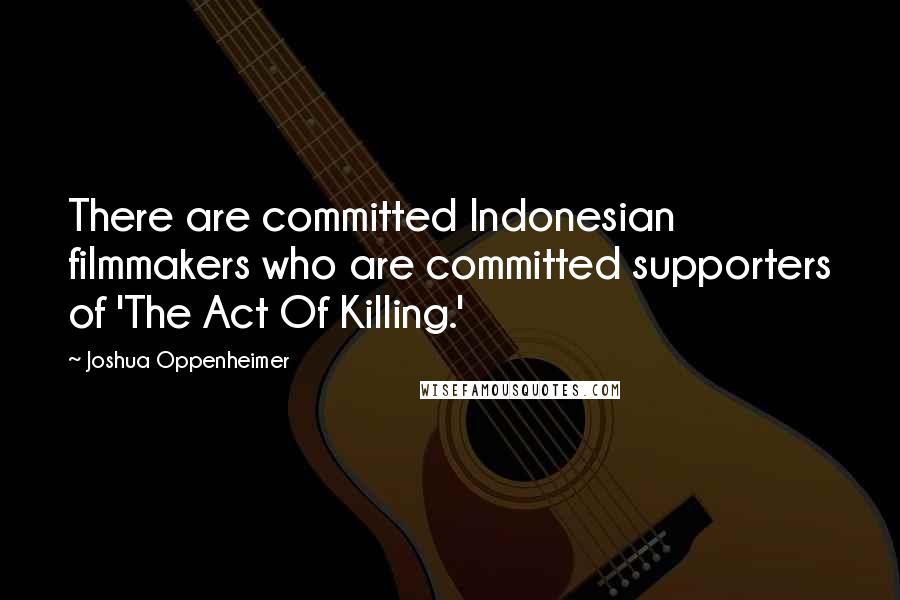 Joshua Oppenheimer Quotes: There are committed Indonesian filmmakers who are committed supporters of 'The Act Of Killing.'