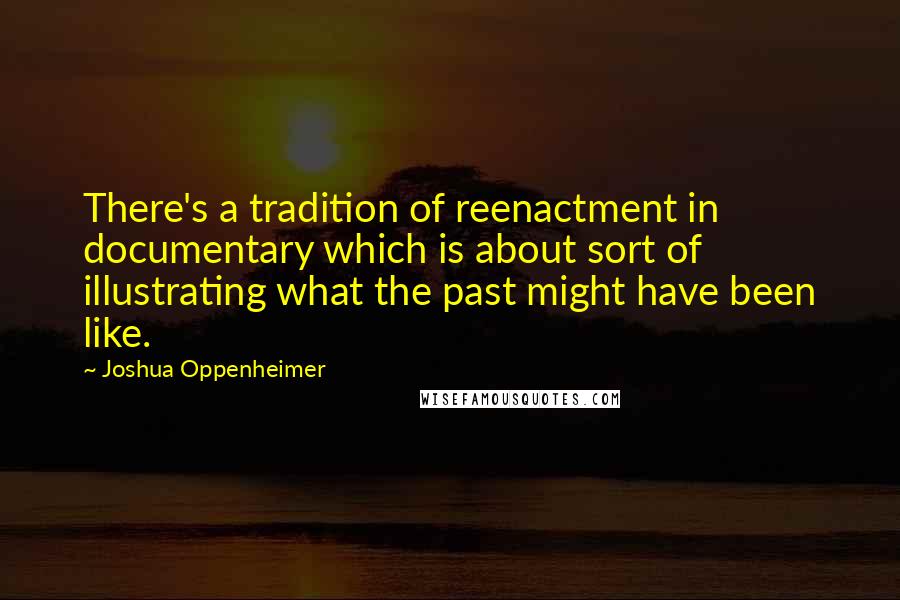Joshua Oppenheimer Quotes: There's a tradition of reenactment in documentary which is about sort of illustrating what the past might have been like.