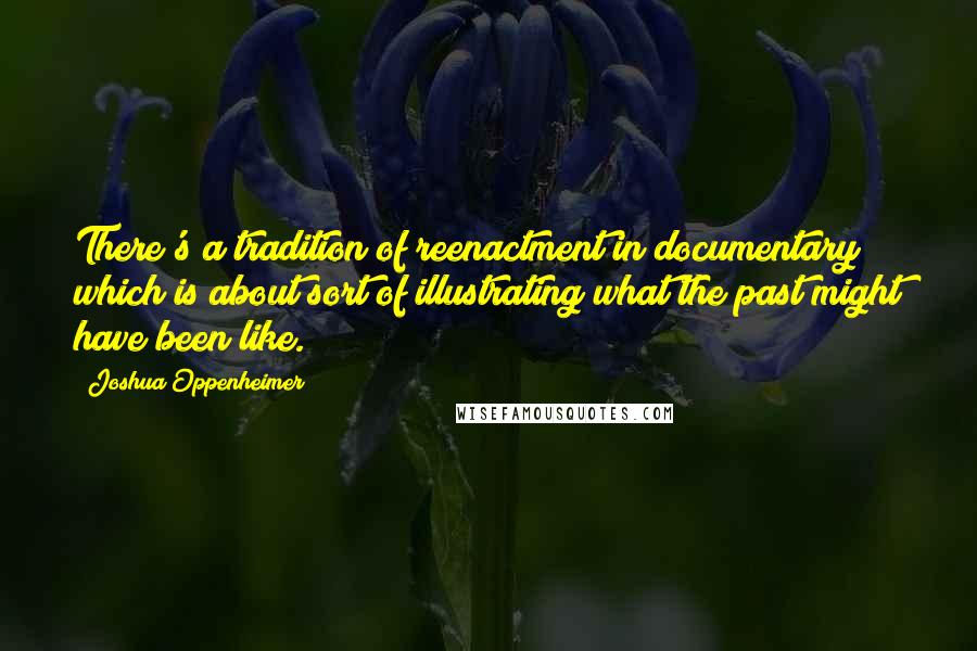 Joshua Oppenheimer Quotes: There's a tradition of reenactment in documentary which is about sort of illustrating what the past might have been like.