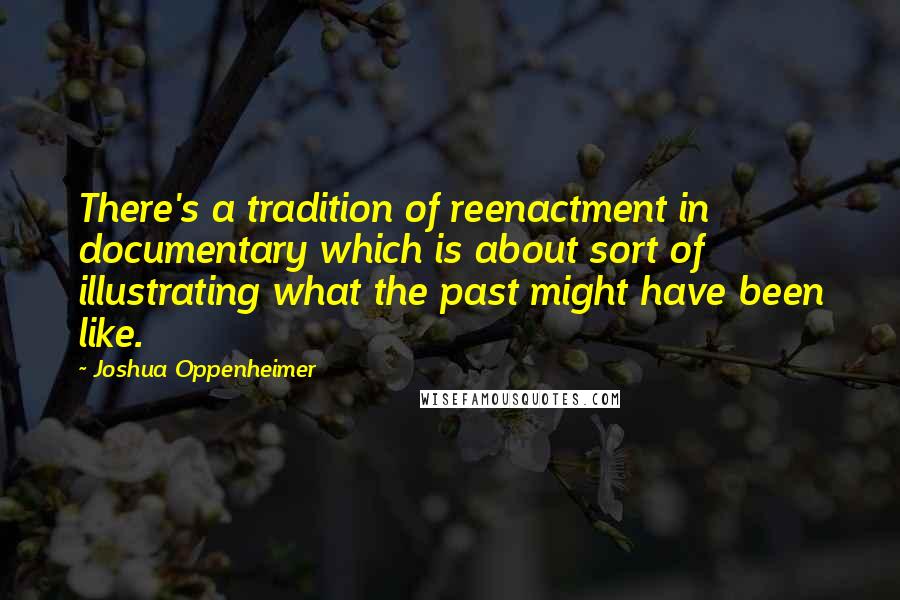 Joshua Oppenheimer Quotes: There's a tradition of reenactment in documentary which is about sort of illustrating what the past might have been like.