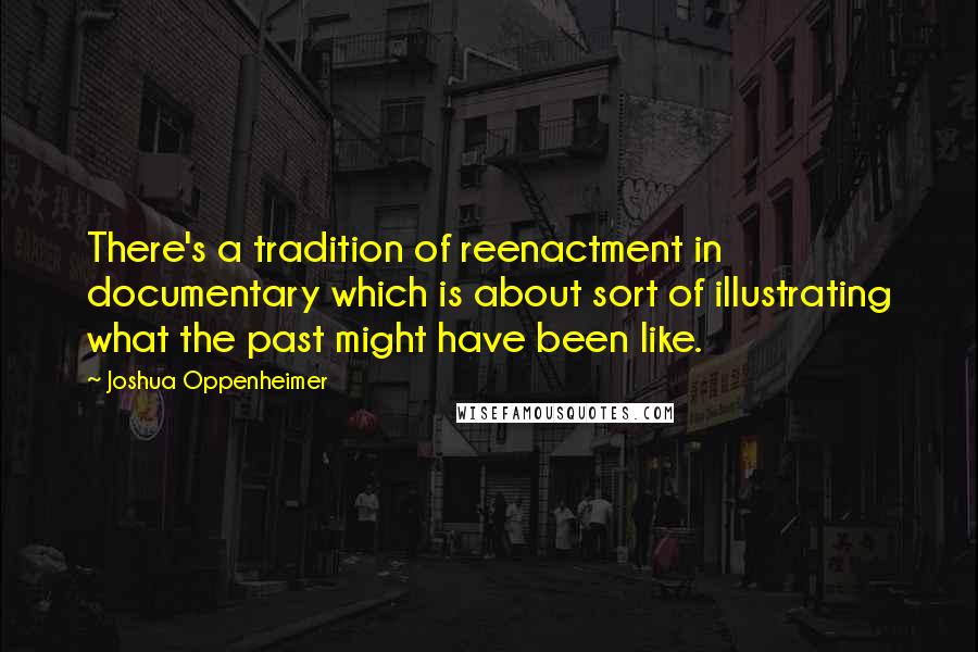 Joshua Oppenheimer Quotes: There's a tradition of reenactment in documentary which is about sort of illustrating what the past might have been like.