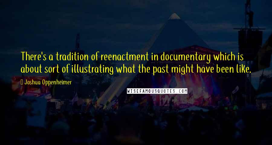 Joshua Oppenheimer Quotes: There's a tradition of reenactment in documentary which is about sort of illustrating what the past might have been like.