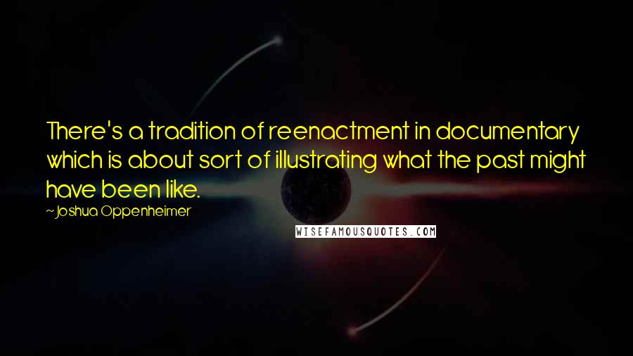Joshua Oppenheimer Quotes: There's a tradition of reenactment in documentary which is about sort of illustrating what the past might have been like.