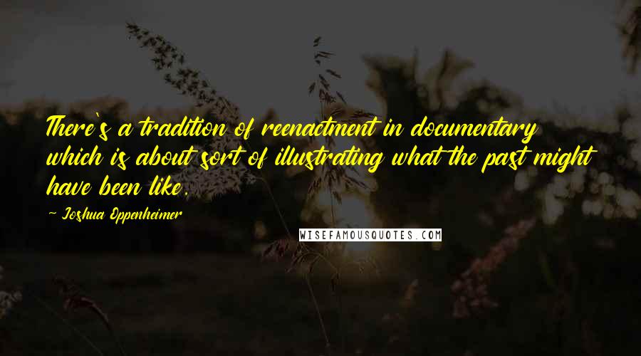 Joshua Oppenheimer Quotes: There's a tradition of reenactment in documentary which is about sort of illustrating what the past might have been like.