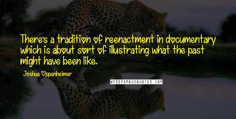Joshua Oppenheimer Quotes: There's a tradition of reenactment in documentary which is about sort of illustrating what the past might have been like.