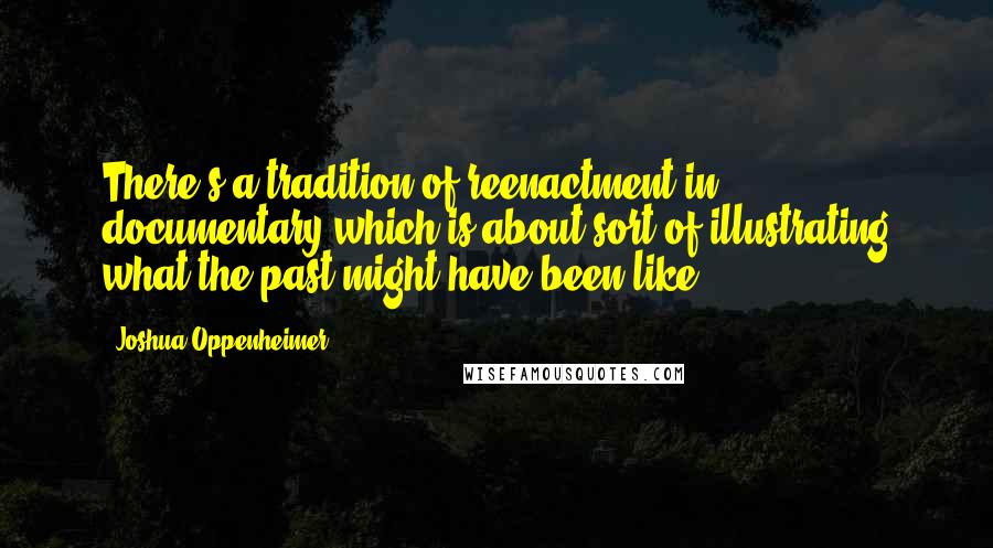 Joshua Oppenheimer Quotes: There's a tradition of reenactment in documentary which is about sort of illustrating what the past might have been like.