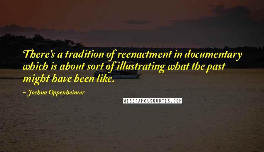 Joshua Oppenheimer Quotes: There's a tradition of reenactment in documentary which is about sort of illustrating what the past might have been like.
