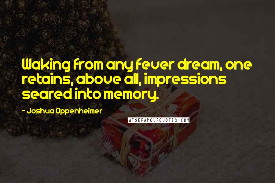 Joshua Oppenheimer Quotes: Waking from any fever dream, one retains, above all, impressions seared into memory.