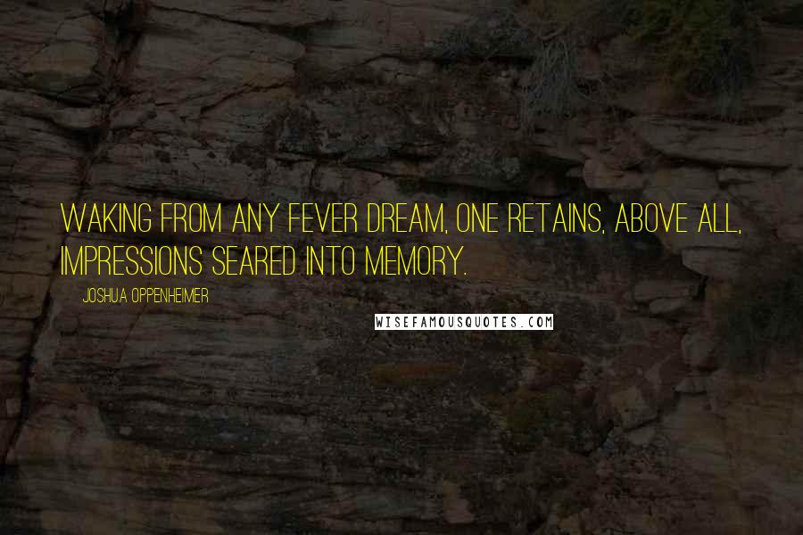 Joshua Oppenheimer Quotes: Waking from any fever dream, one retains, above all, impressions seared into memory.