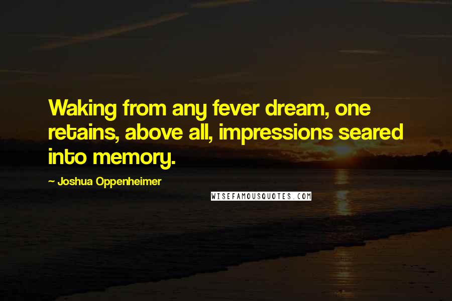 Joshua Oppenheimer Quotes: Waking from any fever dream, one retains, above all, impressions seared into memory.