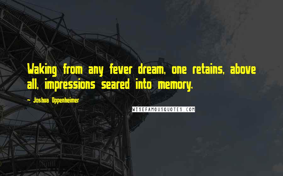 Joshua Oppenheimer Quotes: Waking from any fever dream, one retains, above all, impressions seared into memory.