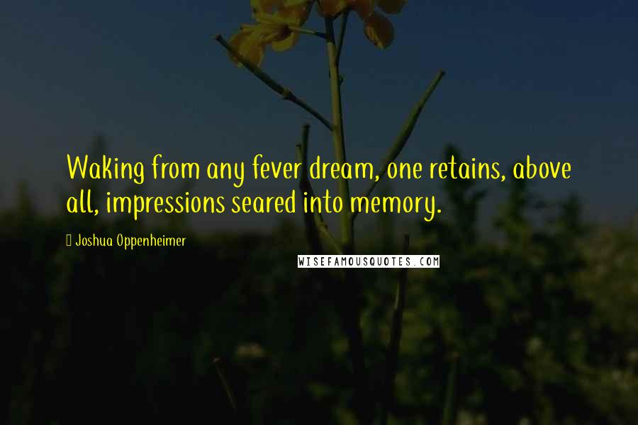 Joshua Oppenheimer Quotes: Waking from any fever dream, one retains, above all, impressions seared into memory.